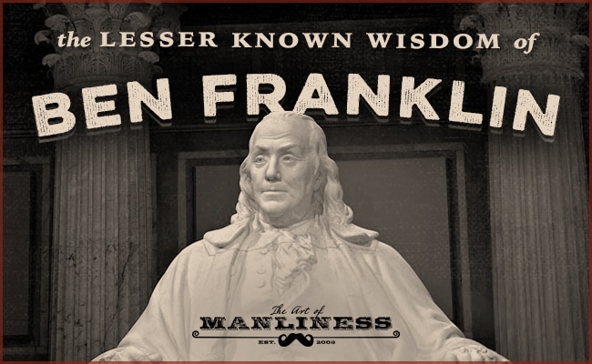 The Lesser Known Wisdom Of Benjamin Franklin The Art Of Manliness