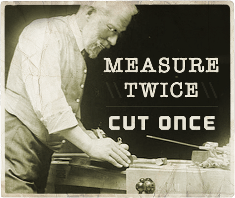 Measure twice cut once aphorism 