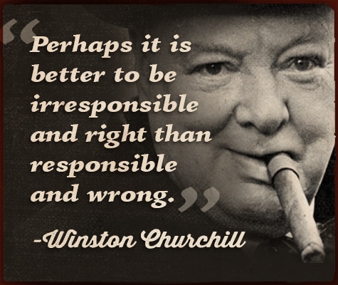 Winston Churchill quote better to be irresponsible. 