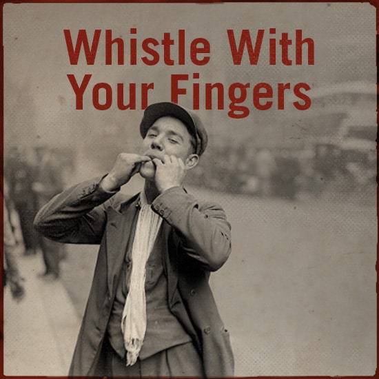 Whistle with your fingers.