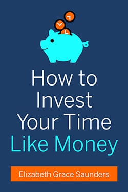 How to Invest Your Time Like Money, by Elizabeth Grace Saunders.