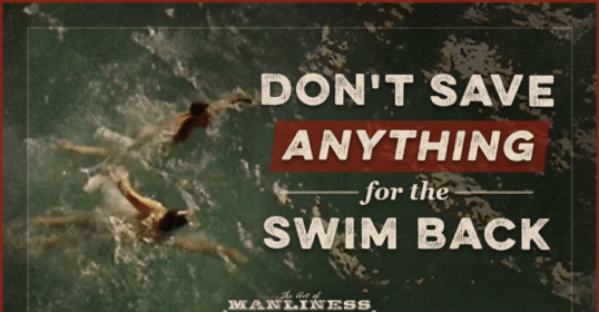 Don't save anything for the swim back.
