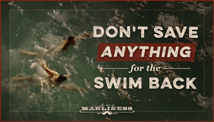 Don't save anything for the swim back.