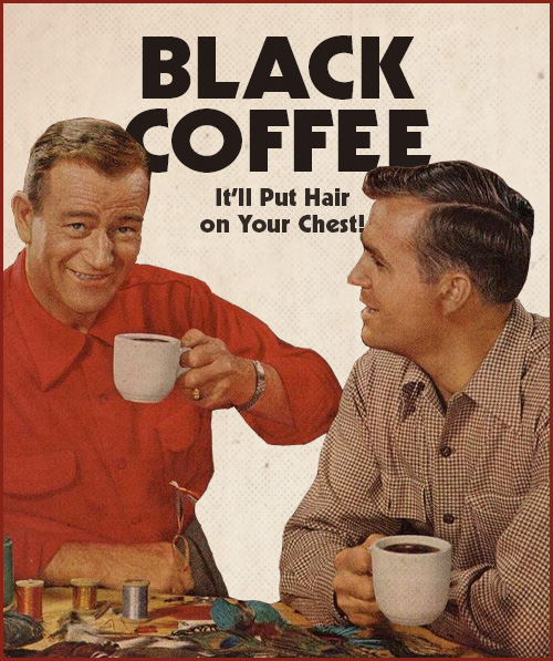 Black coffee put hair on your chest. 