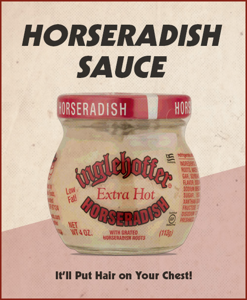 Horseradish sauce will put hair on your chest.
