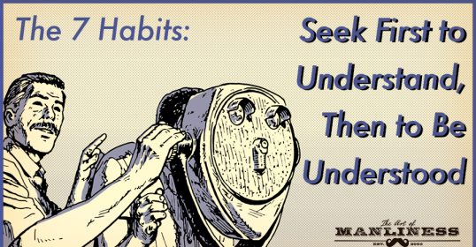 In the 7 Habits, seek first to understand before seeking to be understood.