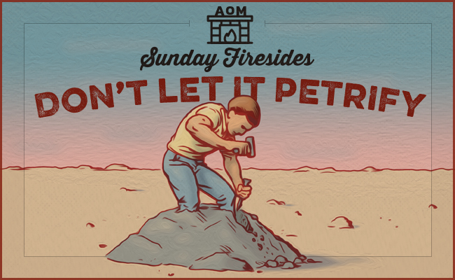 Sunday Firesides: Don’t Let It Petrify