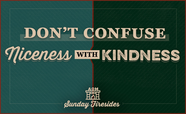 Sunday Firesides: Don’t Confuse Niceness With Kindness