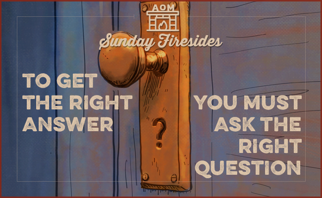 Sunday Firesides: To Get the Right Answer, You Must Ask the Right Question