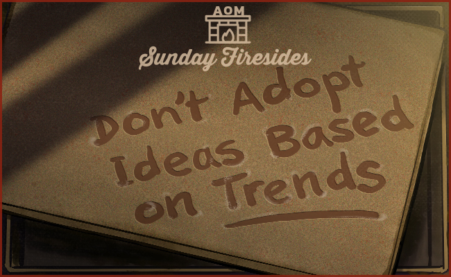 Don't adopt ideas solely based on trends.