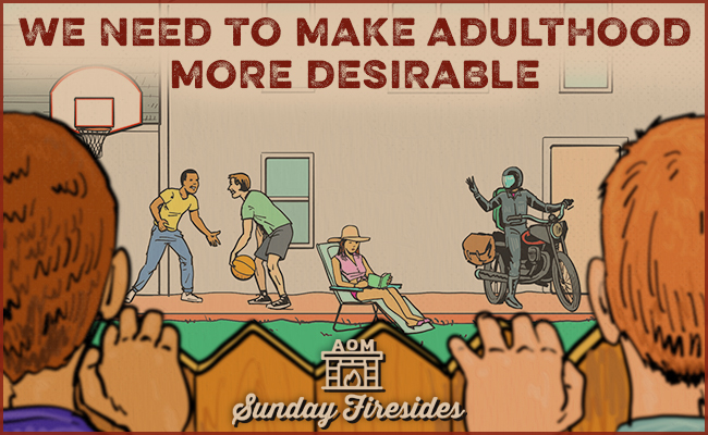 Sunday Firesides: We Need to Make Adulthood More Desirable